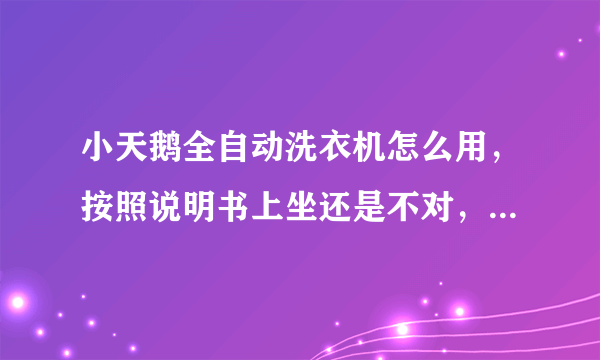 小天鹅全自动洗衣机怎么用，按照说明书上坐还是不对，洗衣服程序对的，就是转不来，请问谁会用，请教请教
