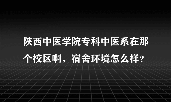 陕西中医学院专科中医系在那个校区啊，宿舍环境怎么样？