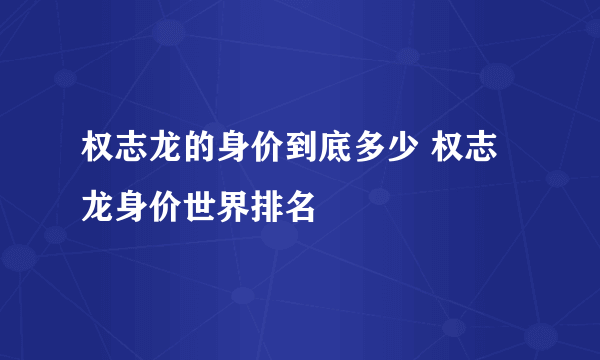 权志龙的身价到底多少 权志龙身价世界排名