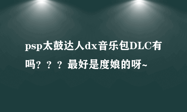 psp太鼓达人dx音乐包DLC有吗？？？最好是度娘的呀~