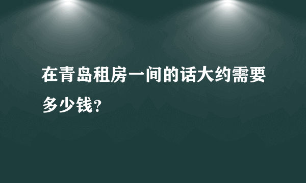 在青岛租房一间的话大约需要多少钱？