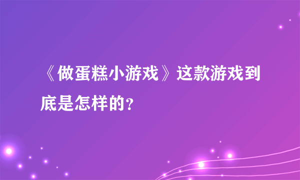 《做蛋糕小游戏》这款游戏到底是怎样的？