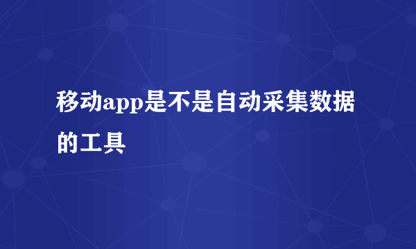 移动app是不是自动采集数据的工具