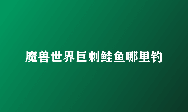 魔兽世界巨刺鲑鱼哪里钓