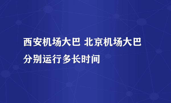 西安机场大巴 北京机场大巴 分别运行多长时间