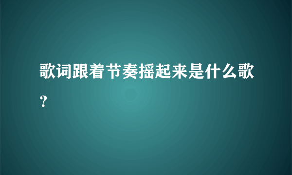 歌词跟着节奏摇起来是什么歌？
