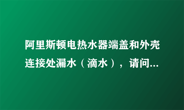阿里斯顿电热水器端盖和外壳连接处漏水（滴水），请问什么原因？