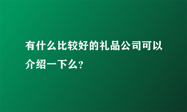 有什么比较好的礼品公司可以介绍一下么？