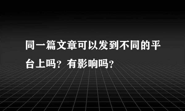 同一篇文章可以发到不同的平台上吗？有影响吗？