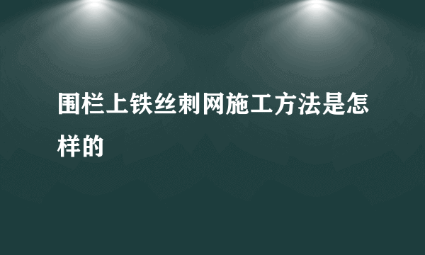 围栏上铁丝刺网施工方法是怎样的