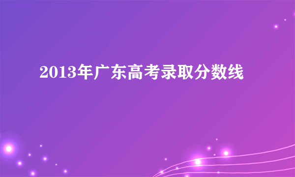 2013年广东高考录取分数线