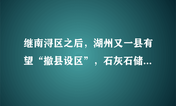 继南浔区之后，湖州又一县有望“撤县设区”，石灰石储量12.9亿吨