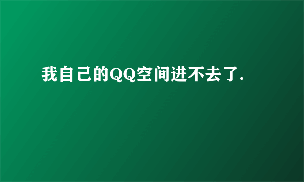 我自己的QQ空间进不去了.