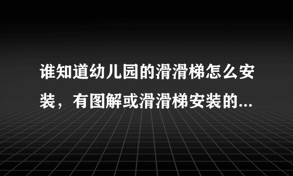 谁知道幼儿园的滑滑梯怎么安装，有图解或滑滑梯安装的说明书！！求急用