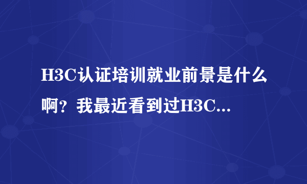 H3C认证培训就业前景是什么啊？我最近看到过H3C，不知道是怎么回事，有哪位大师给讲解一下H3C的相关知识
