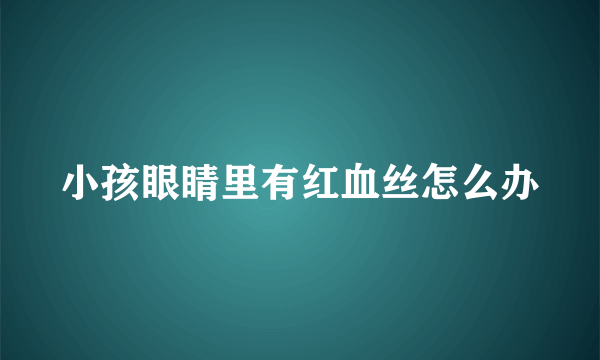 小孩眼睛里有红血丝怎么办