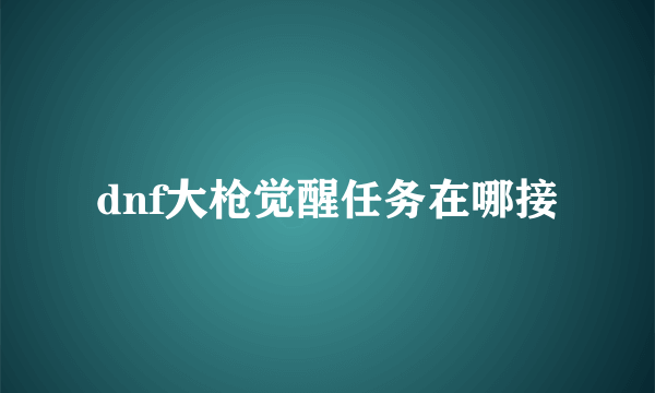 dnf大枪觉醒任务在哪接