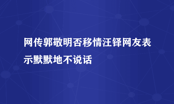 网传郭敬明否移情汪铎网友表示默默地不说话