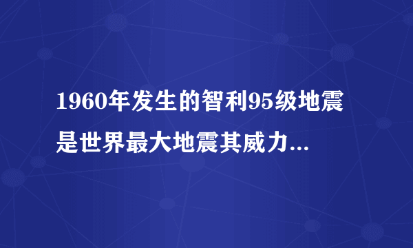 1960年发生的智利95级地震是世界最大地震其威力到底有多大