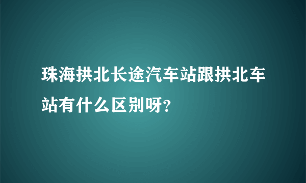珠海拱北长途汽车站跟拱北车站有什么区别呀？