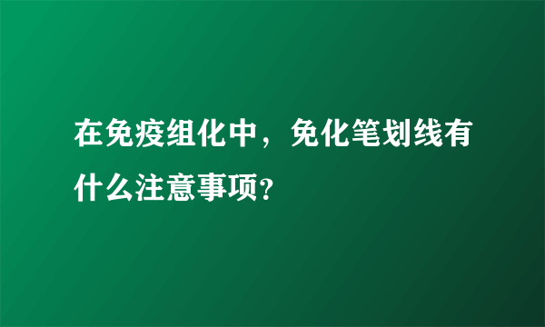 在免疫组化中，免化笔划线有什么注意事项？