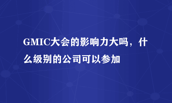 GMIC大会的影响力大吗，什么级别的公司可以参加
