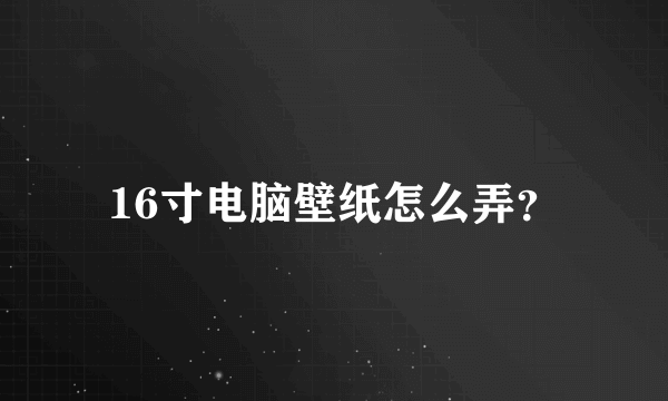 16寸电脑壁纸怎么弄？