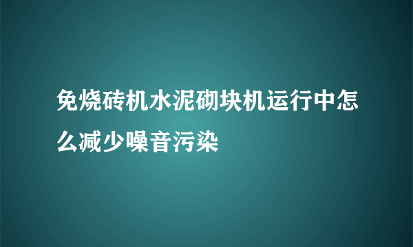 免烧砖机水泥砌块机运行中怎么减少噪音污染