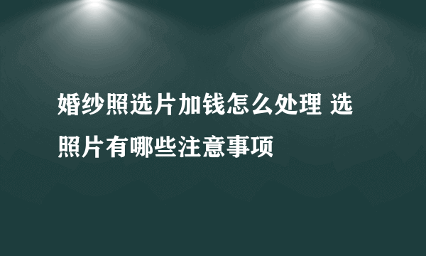 婚纱照选片加钱怎么处理 选照片有哪些注意事项