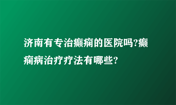 济南有专治癫痫的医院吗?癫痫病治疗疗法有哪些?