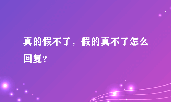 真的假不了，假的真不了怎么回复？