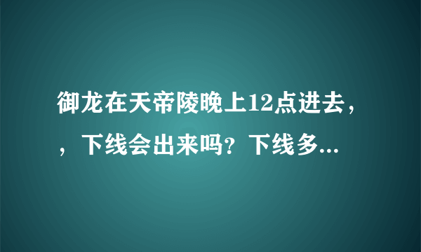 御龙在天帝陵晚上12点进去，，下线会出来吗？下线多长时间会出来？