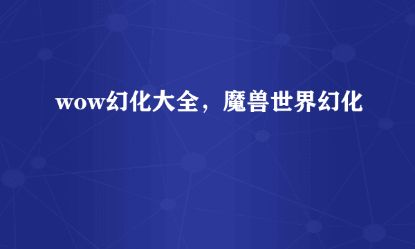wow幻化大全，魔兽世界幻化
