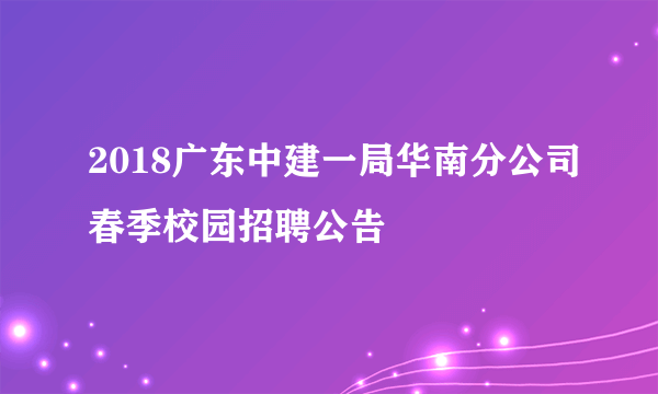 2018广东中建一局华南分公司春季校园招聘公告