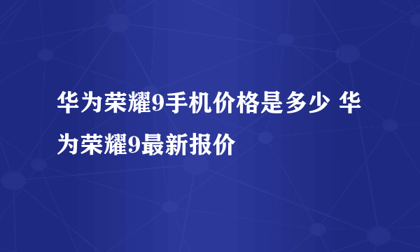 华为荣耀9手机价格是多少 华为荣耀9最新报价