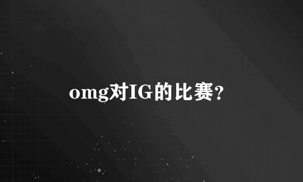 omg对IG的比赛？