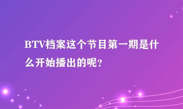 BTV档案这个节目第一期是什么开始播出的呢？