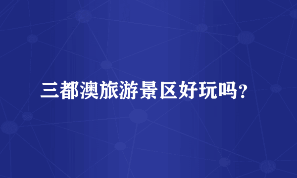 三都澳旅游景区好玩吗？