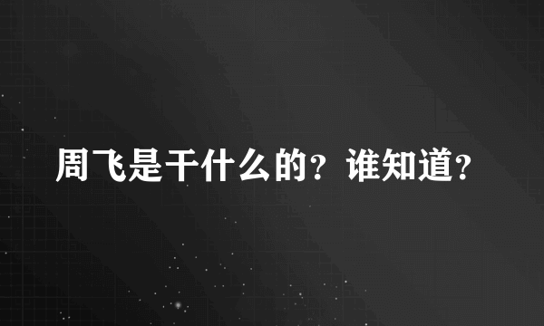 周飞是干什么的？谁知道？