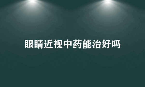 眼睛近视中药能治好吗