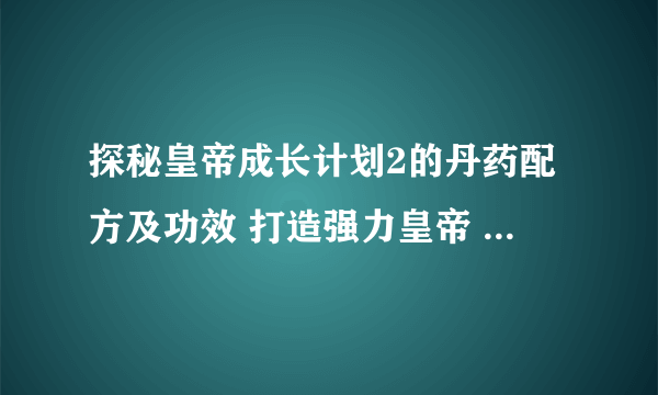 探秘皇帝成长计划2的丹药配方及功效 打造强力皇帝 带你领略药王妙手的神奇世界