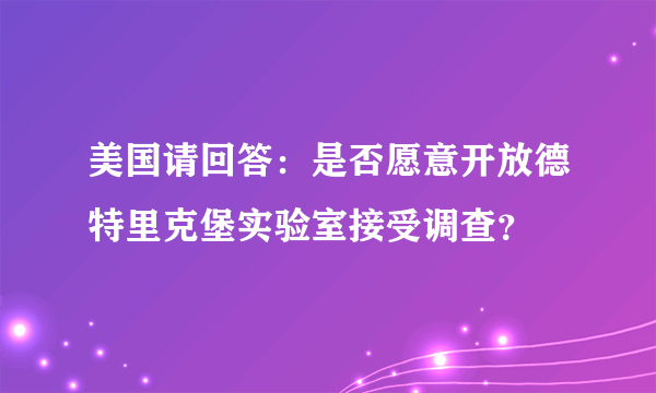 美国请回答：是否愿意开放德特里克堡实验室接受调查？