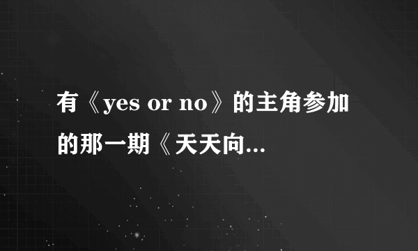 有《yes or no》的主角参加的那一期《天天向上》是第几期呀？