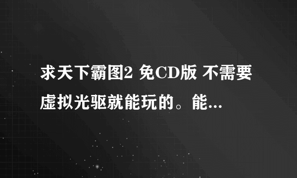 求天下霸图2 免CD版 不需要虚拟光驱就能玩的。能玩的话 追加分~