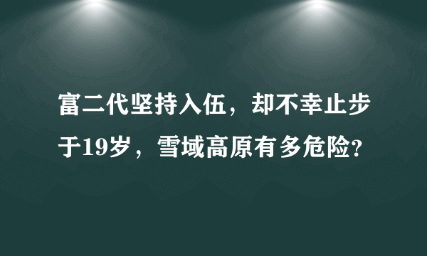 富二代坚持入伍，却不幸止步于19岁，雪域高原有多危险？