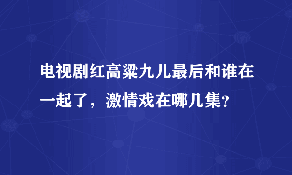 电视剧红高粱九儿最后和谁在一起了，激情戏在哪几集？
