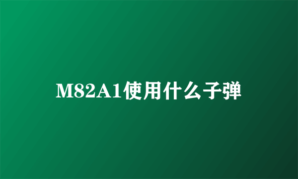 M82A1使用什么子弹