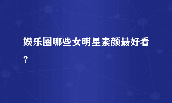 娱乐圈哪些女明星素颜最好看？