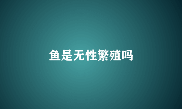 鱼是无性繁殖吗