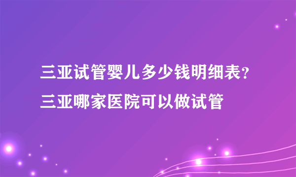 三亚试管婴儿多少钱明细表？三亚哪家医院可以做试管